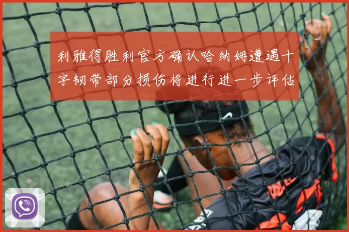 利雅得胜利官方确认哈纳姆遭遇十字韧带部分损伤将进行进一步评估