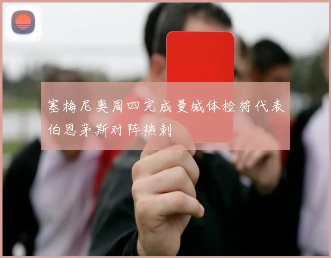 塞梅尼奥周四完成曼城体检将代表伯恩茅斯对阵热刺