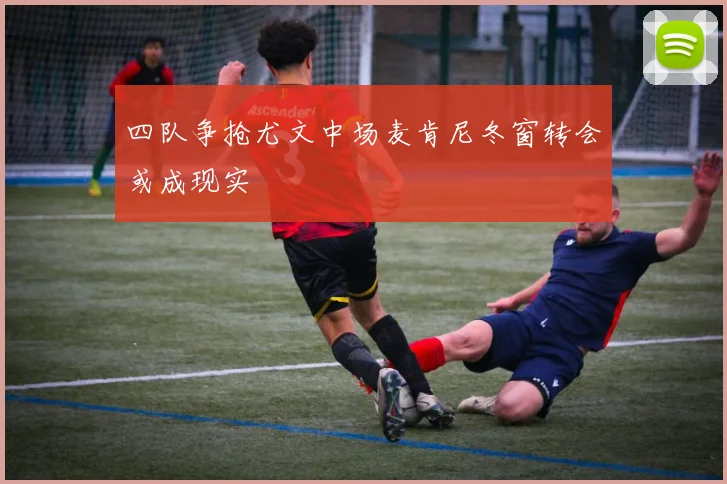 四队争抢尤文中场麦肯尼冬窗转会或成现实