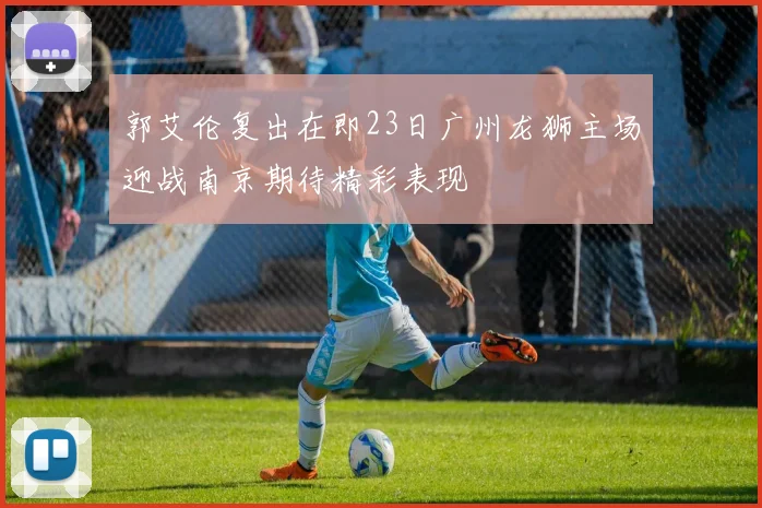郭艾伦复出在即23日广州龙狮主场迎战南京期待精彩表现