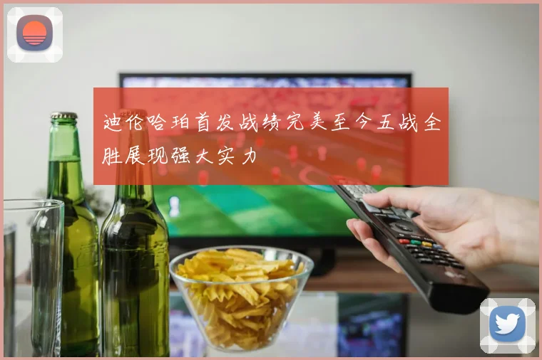 迪伦哈珀首发战绩完美至今五战全胜展现强大实力