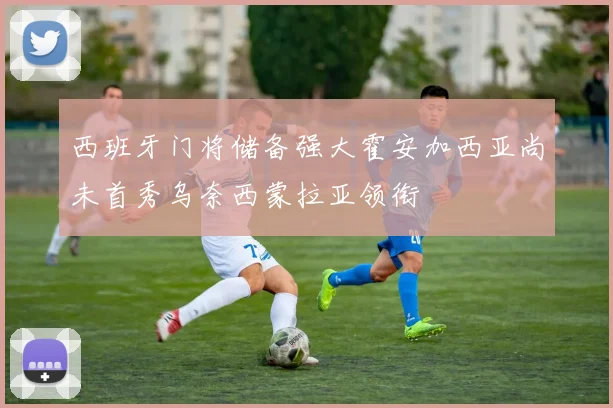西班牙门将储备强大霍安加西亚尚未首秀乌奈西蒙拉亚领衔