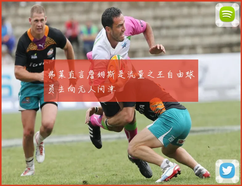 弗莱直言詹姆斯是流量之王自由球员去向无人问津