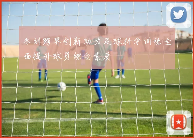 冬训跨界创新助力足球科学训练全面提升球员综合素质
