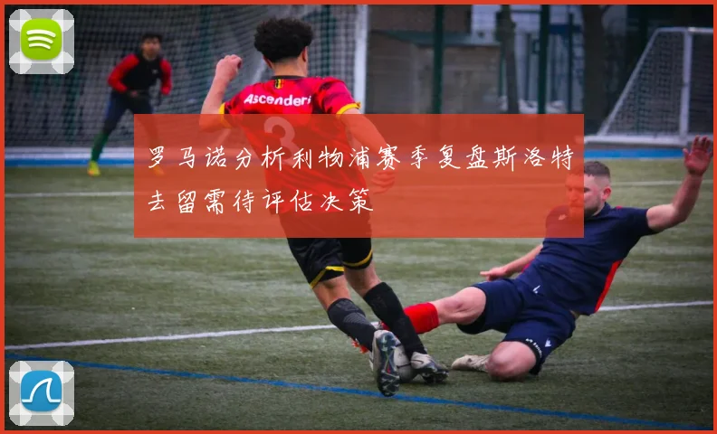 罗马诺分析利物浦赛季复盘斯洛特去留需待评估决策