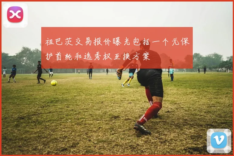 祖巴茨交易报价曝光包括一个无保护首轮和选秀权互换方案