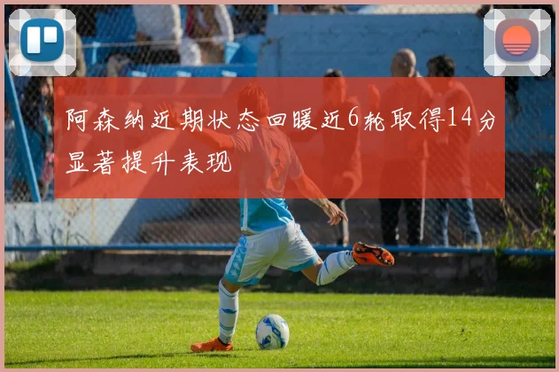 阿森纳近期状态回暖近6轮取得14分显著提升表现