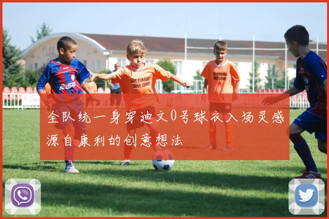 全队统一身穿迪文0号球衣入场灵感源自康利的创意想法