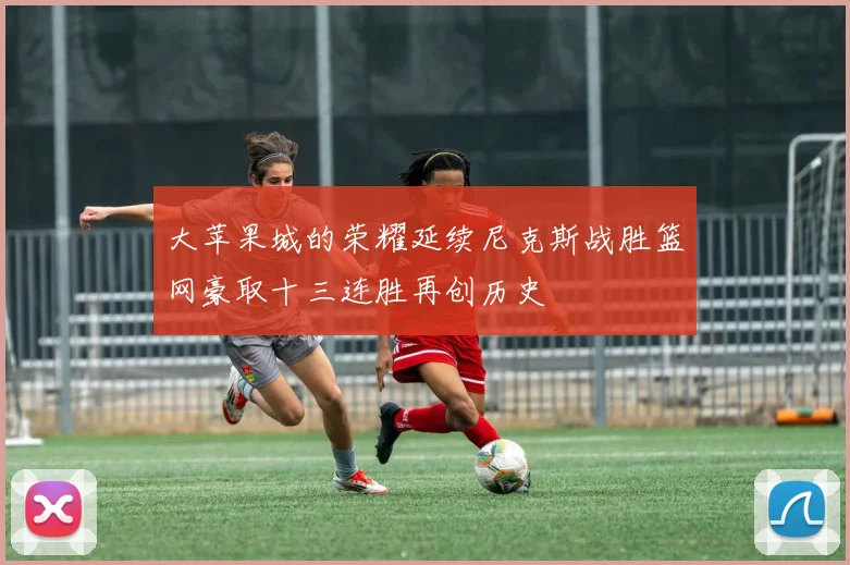 大苹果城的荣耀延续尼克斯战胜篮网豪取十三连胜再创历史