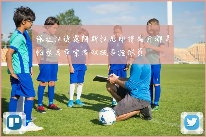 佩杜拉透露阿斯拉尼即将离开都灵帕尔马萨索洛积极争抢球员