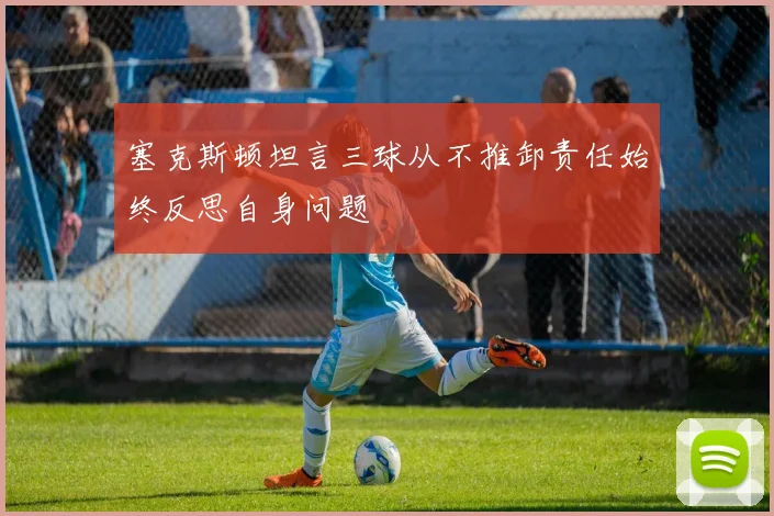 塞克斯顿坦言三球从不推卸责任始终反思自身问题