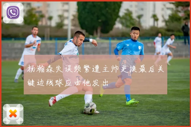杨瀚森失误频繁遭主帅更换最后关键边线球应由他发出